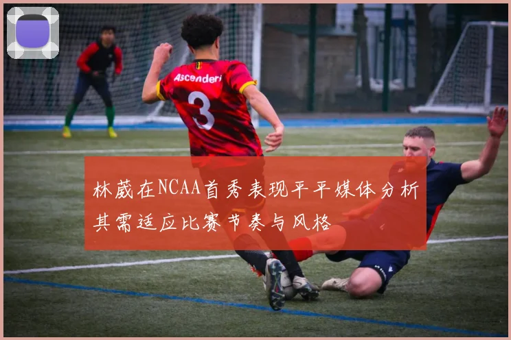 林葳在NCAA首秀表现平平媒体分析其需适应比赛节奏与风格
