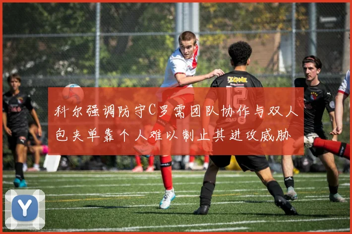 科尔强调防守C罗需团队协作与双人包夹单靠个人难以制止其进攻威胁